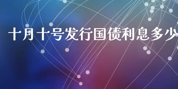十月十号发行国债利息多少_https://wap.sdyuehang.cn_债券资讯_第1张