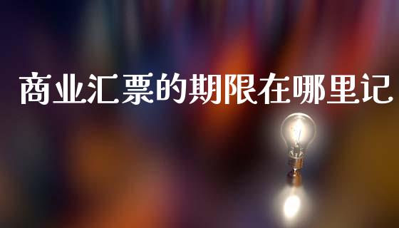 商业汇票的期限在哪里记_https://wap.sdyuehang.cn_产经新闻_第1张