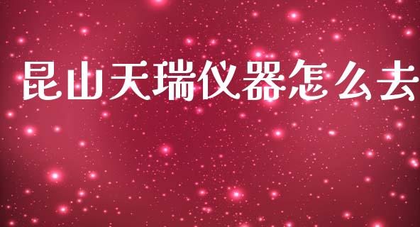 昆山天瑞仪器怎么去_https://wap.sdyuehang.cn_债券资讯_第1张