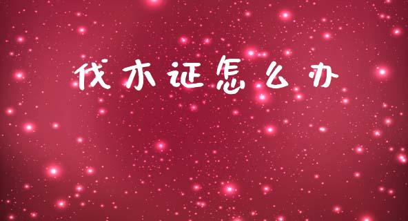 伐木证怎么办_https://wap.sdyuehang.cn_产经新闻_第1张