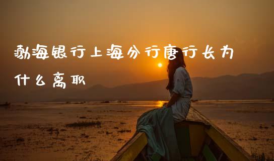 渤海银行上海分行唐行长为什么离职_https://wap.sdyuehang.cn_新股申购_第1张