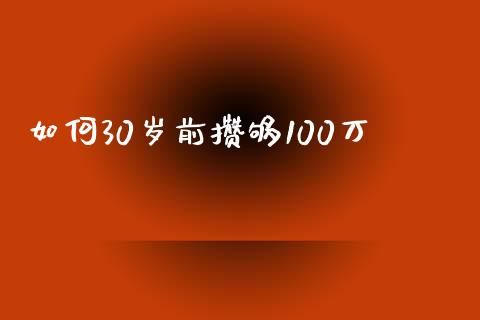 如何30岁前攒够100万_https://wap.sdyuehang.cn_产经新闻_第1张