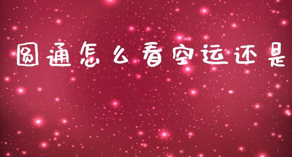 圆通怎么看空运还是_https://wap.sdyuehang.cn_新股申购_第1张
