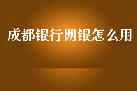 成都银行网银怎么用_https://wap.sdyuehang.cn_债券资讯_第1张