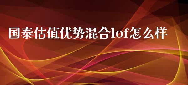 国泰估值优势混合lof怎么样_https://wap.sdyuehang.cn_债券资讯_第1张
