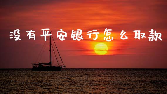 没有平安银行怎么取款_https://wap.sdyuehang.cn_新股申购_第1张
