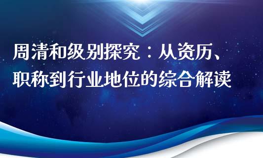 周清和级别探究：从资历、职称到行业地位的综合解读_https://wap.sdyuehang.cn_新股申购_第1张