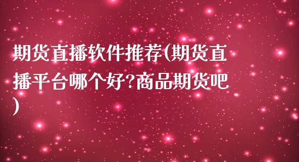 期货直播软件推荐(期货直播平台哪个好?商品期货吧)_https://wap.sdyuehang.cn_产经新闻_第1张