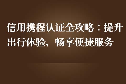 信用携程认证全攻略：提升出行体验，畅享便捷服务_https://wap.sdyuehang.cn_美股行情_第1张