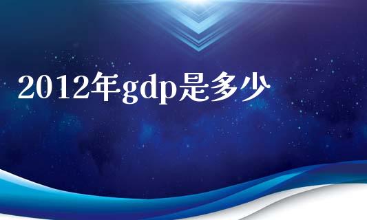 2012年gdp是多少_https://wap.sdyuehang.cn_债券资讯_第1张