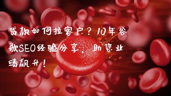 贷款如何拉客户？10年谷歌SEO经验分享，助您业绩飙升！_https://wap.sdyuehang.cn_债券资讯_第1张