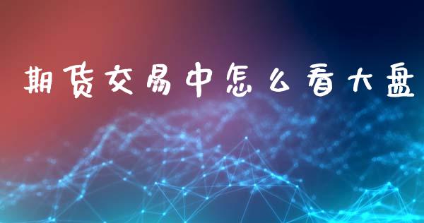 期货交易中怎么看大盘_https://wap.sdyuehang.cn_美股行情_第1张