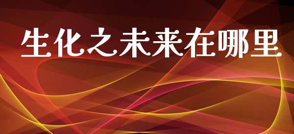 生化之未来在哪里_https://wap.sdyuehang.cn_新股申购_第1张