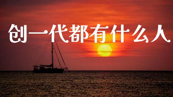 创一代都有什么人_https://wap.sdyuehang.cn_产经新闻_第1张