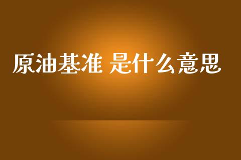 原油基准 是什么意思_https://wap.sdyuehang.cn_产经新闻_第1张