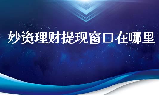 妙资理财提现窗口在哪里_https://wap.sdyuehang.cn_债券资讯_第1张