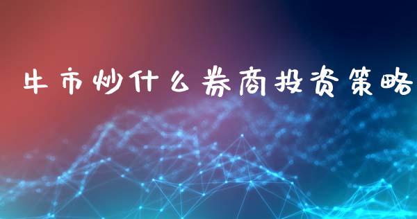 牛市炒什么券商投资策略_https://wap.sdyuehang.cn_美股行情_第1张