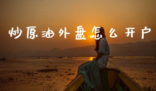 炒原油外盘怎么开户_https://wap.sdyuehang.cn_美股行情_第1张