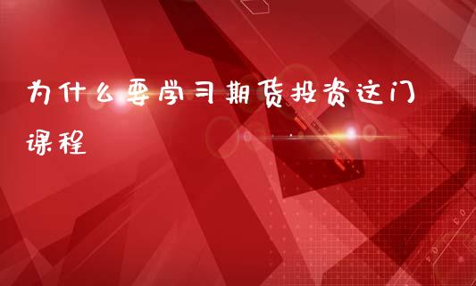 为什么要学习期货投资这门课程_https://wap.sdyuehang.cn_债券资讯_第1张