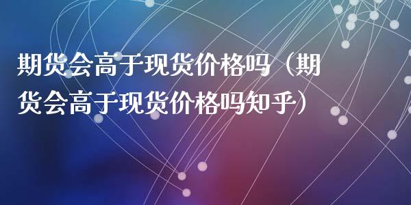 期货会高于现货价格吗(期货会高于现货价格吗知乎)_美股行情_第1张_产经新闻_债券资讯_新股申购_美股行情 期货会高于现货价格吗(期货会高于现货价格吗知乎)_https://wap.sdyuehang.cn_美股行情_第1张