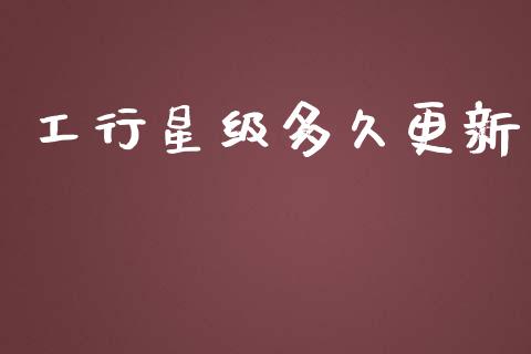 工行星级多久更新_https://wap.sdyuehang.cn_产经新闻_第1张