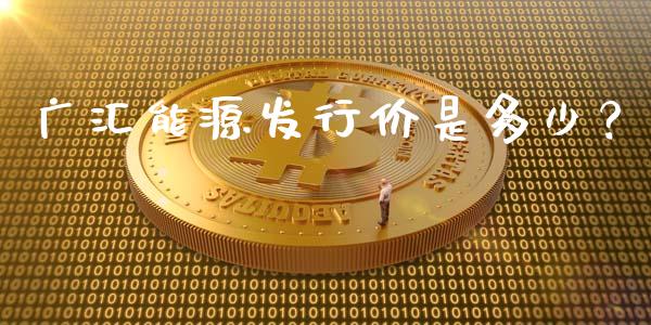广汇能源发行价是多少？_https://wap.sdyuehang.cn_新股申购_第1张