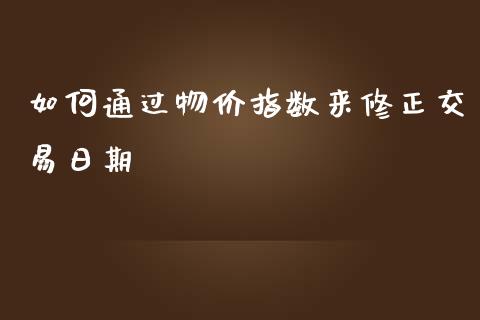 如何通过物价指数来修正交易日期_https://wap.sdyuehang.cn_债券资讯_第1张