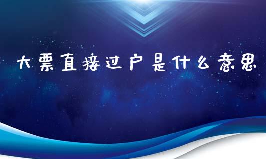 大票直接过户是什么意思_https://wap.sdyuehang.cn_产经新闻_第1张