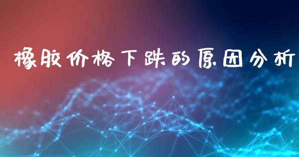 橡胶价格下跌的原因分析_https://wap.sdyuehang.cn_新股申购_第1张