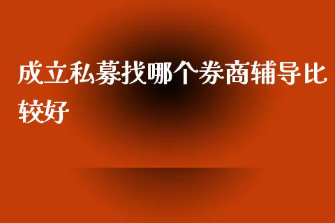 成立私募找哪个券商辅导比较好_https://wap.sdyuehang.cn_新股申购_第1张