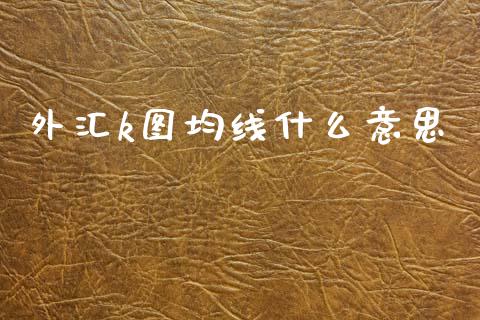 外汇k图均线什么意思_https://wap.sdyuehang.cn_债券资讯_第1张