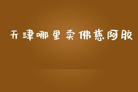 天津哪里卖佛慈阿胶_https://wap.sdyuehang.cn_产经新闻_第1张