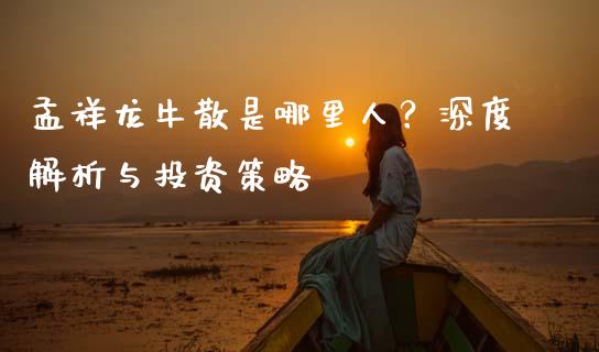 孟祥龙牛散是哪里人？深度解析与投资策略_https://wap.sdyuehang.cn_产经新闻_第1张