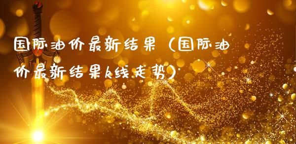 国际油价最新结果（国际油价最新结果k线走势）_https://wap.sdyuehang.cn_美股行情_第1张