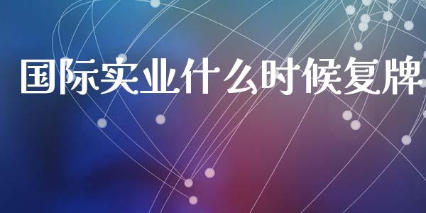 国际实业什么时候复牌_https://wap.sdyuehang.cn_产经新闻_第1张