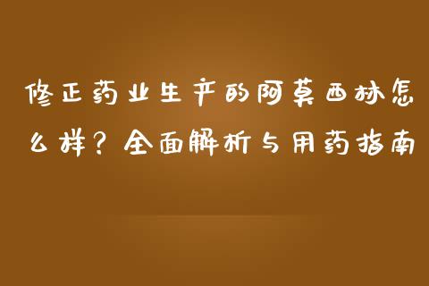 修正药业生产的阿莫西林怎么样？全面解析与用药指南_https://wap.sdyuehang.cn_债券资讯_第1张