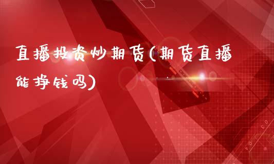 直播投资炒期货(期货直播能挣钱吗)_https://wap.sdyuehang.cn_美股行情_第1张
