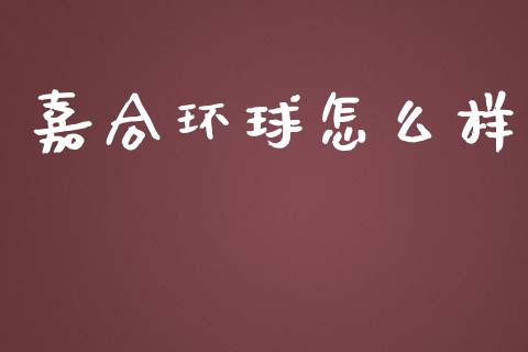 嘉合环球怎么样_https://wap.sdyuehang.cn_美股行情_第1张
