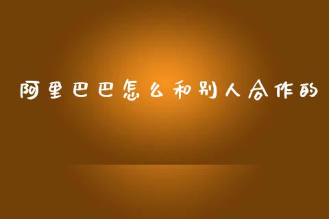 阿里巴巴怎么和别人合作的_https://wap.sdyuehang.cn_产经新闻_第1张