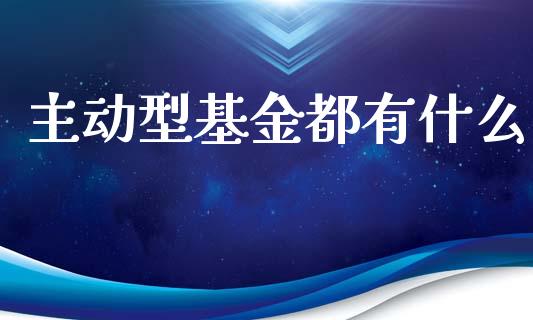 主动型基金都有什么_https://wap.sdyuehang.cn_债券资讯_第1张