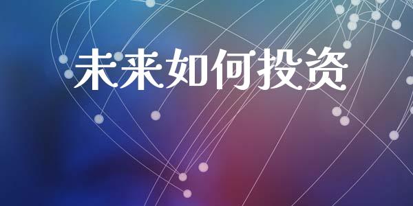 未来如何投资_https://wap.sdyuehang.cn_产经新闻_第1张