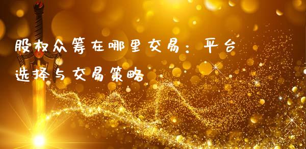 股权众筹在哪里交易：平台选择与交易策略_https://wap.sdyuehang.cn_产经新闻_第1张