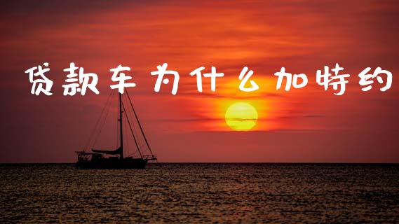 贷款车为什么加特约_https://wap.sdyuehang.cn_新股申购_第1张