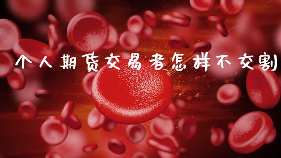 个人期货交易者怎样不交割_https://wap.sdyuehang.cn_产经新闻_第1张