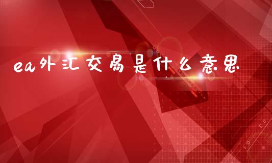 ea外汇交易是什么意思_https://wap.sdyuehang.cn_新股申购_第1张