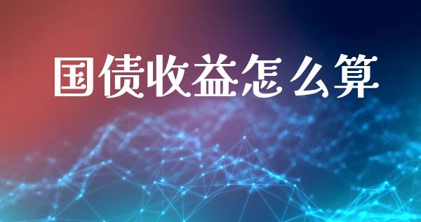 国债收益怎么算_https://wap.sdyuehang.cn_产经新闻_第1张