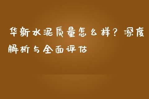 华新水泥质量怎么样？深度解析与全面评估_https://wap.sdyuehang.cn_产经新闻_第1张