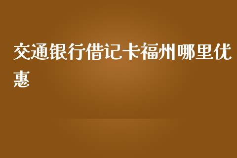 交通银行借记卡福州哪里优惠_https://wap.sdyuehang.cn_新股申购_第1张