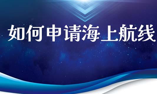 如何申请海上航线_https://wap.sdyuehang.cn_产经新闻_第1张