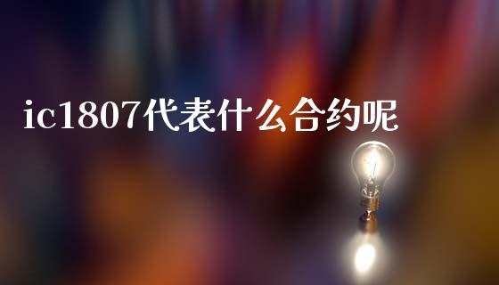 ic1807代表什么合约呢_https://wap.sdyuehang.cn_产经新闻_第1张
